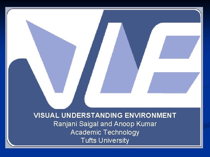 VISUAL UNDERSTANDING ENVIRONMENT Ranjani Saigal and Anoop Kumar Academic Technology Tufts University 