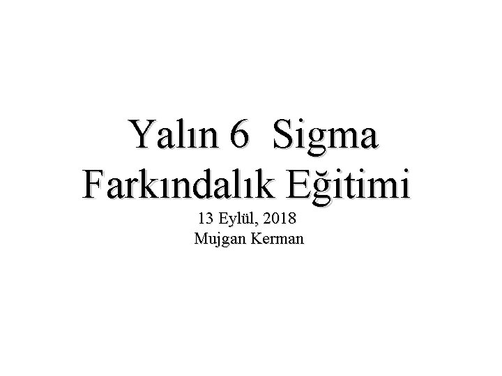 Yalın 6 Sigma Farkındalık Eğitimi 13 Eylül, 2018 Mujgan Kerman 