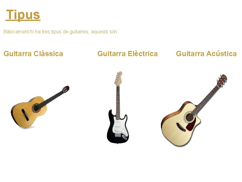 Tipus Bàsicament hi ha tres tipus de guitarres, aquests són: Guitarra Clàssica Guitarra Elèctrica