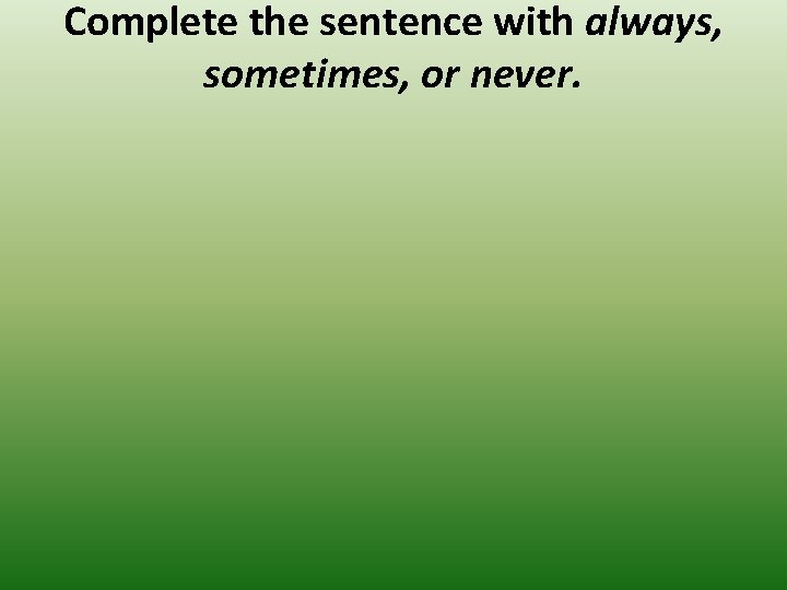 Complete the sentence with always, sometimes, or never. 