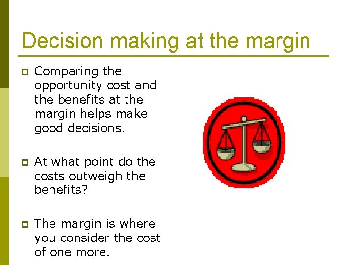 Decision making at the margin p Comparing the opportunity cost and the benefits at
