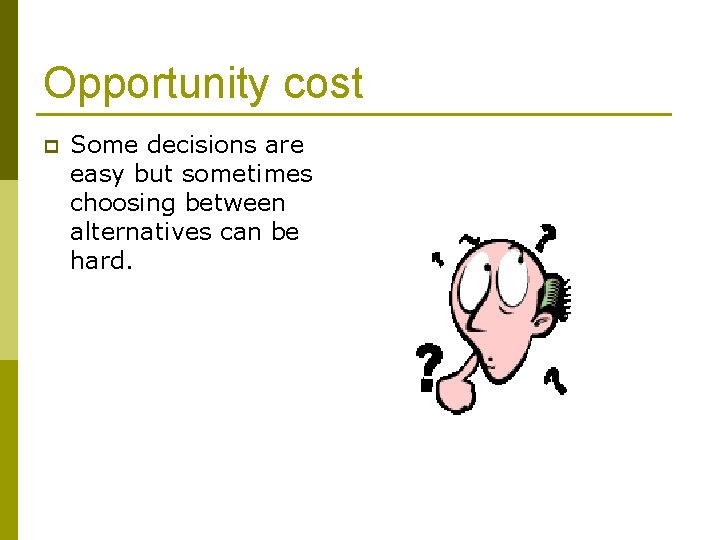 Opportunity cost p Some decisions are easy but sometimes choosing between alternatives can be
