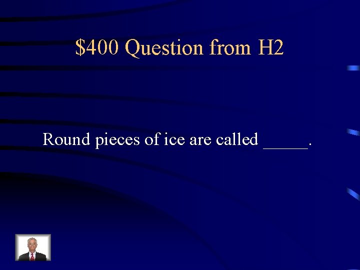 $400 Question from H 2 Round pieces of ice are called _____. 