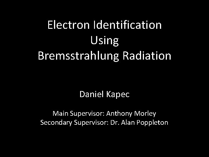 Electron Identification Using Bremsstrahlung Radiation Daniel Kapec Main Supervisor: Anthony Morley Secondary Supervisor: Dr.