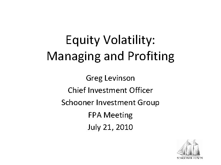 Equity Volatility: Managing and Profiting Greg Levinson Chief Investment Officer Schooner Investment Group FPA Equity Volatility: Managing and Profiting Greg Levinson Chief Investment Officer Schooner Investment Group FPA