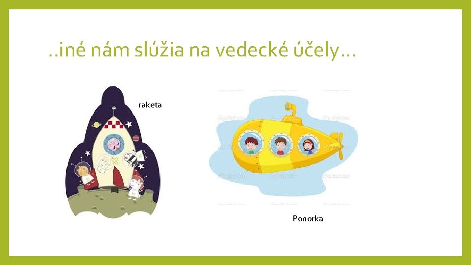 . . iné nám slúžia na vedecké účely. . . raketa Ponorka 