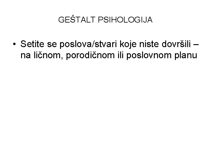 GEŠTALT PSIHOLOGIJA • Setite se poslova/stvari koje niste dovršili – na ličnom, porodičnom ili