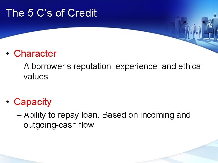 The 5 C’s of Credit • Character – A borrower’s reputation, experience, and ethical