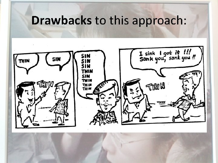 Drawbacks to this approach: • Listen and repeat doesn’t always work • Students may