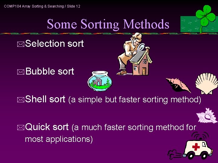 COMP 104 Array Sorting & Searching / Slide 12 Some Sorting Methods *Selection *Bubble