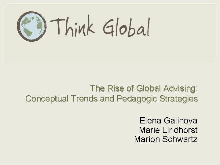 The Rise of Global Advising: Conceptual Trends and Pedagogic Strategies Elena Galinova Marie Lindhorst