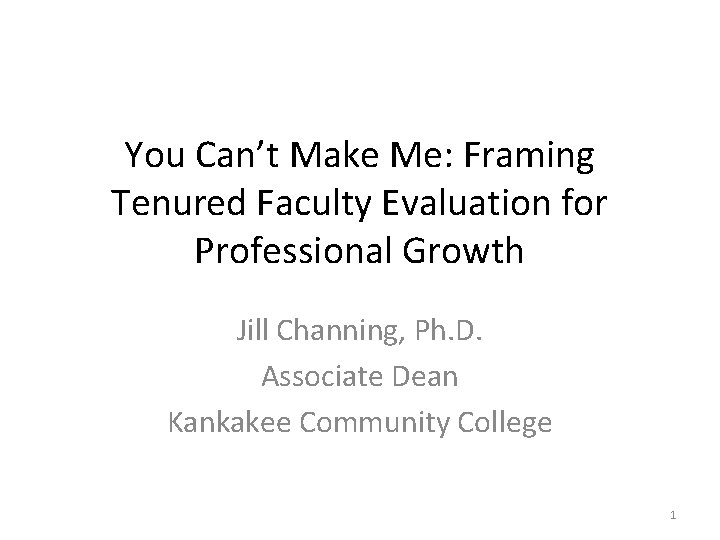 You Can’t Make Me: Framing Tenured Faculty Evaluation for Professional Growth Jill Channing, Ph.