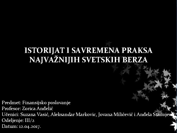 ISTORIJAT I SAVREMENA PRAKSA NAJVAŽNIJIH SVETSKIH BERZA Predmet: Finansijsko poslovanje Profesor: Zorica Anđelić Učenici: