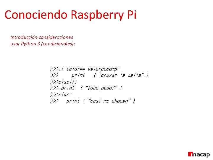 Conociendo Raspberry Pi Introducción consideraciones usar Python 3 (condicionales): >>>if valor== valordecomp: >>> print