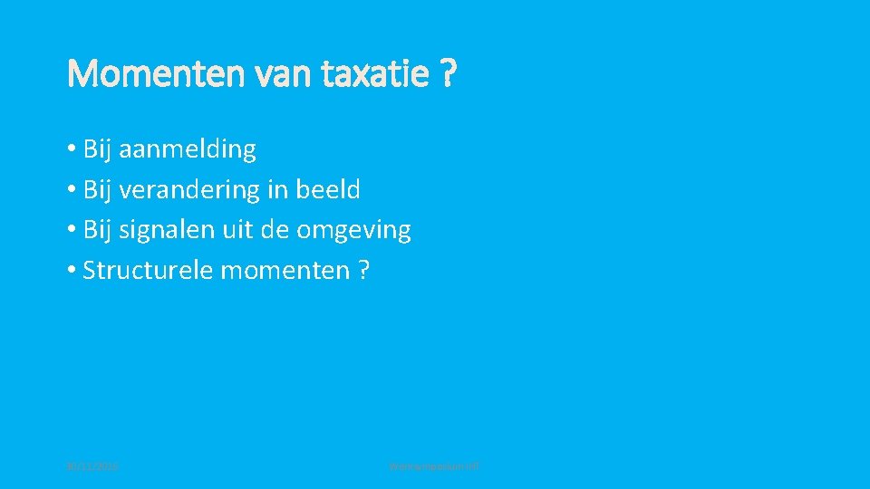 Momenten van taxatie ? • Bij aanmelding • Bij verandering in beeld • Bij