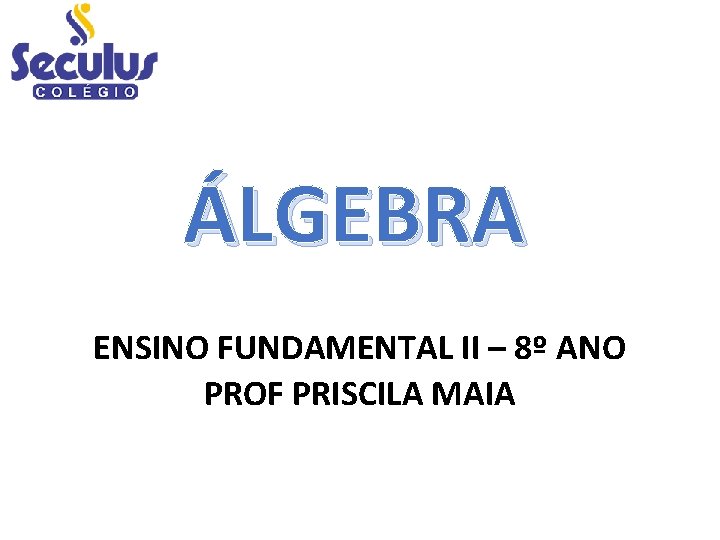 ÁLGEBRA ENSINO FUNDAMENTAL II – 8º ANO PROF PRISCILA MAIA 