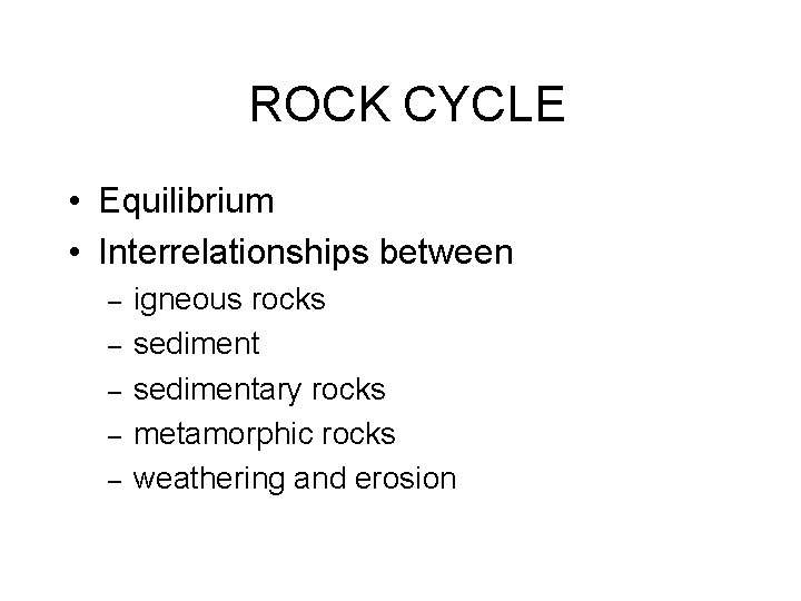 ROCK CYCLE • Equilibrium • Interrelationships between – – – igneous rocks sedimentary rocks