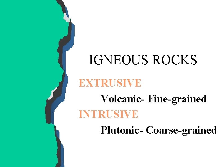 IGNEOUS ROCKS EXTRUSIVE Volcanic- Fine-grained INTRUSIVE Plutonic- Coarse-grained 