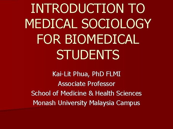 INTRODUCTION TO MEDICAL SOCIOLOGY FOR BIOMEDICAL STUDENTS Kai-Lit Phua, Ph. D FLMI Associate Professor