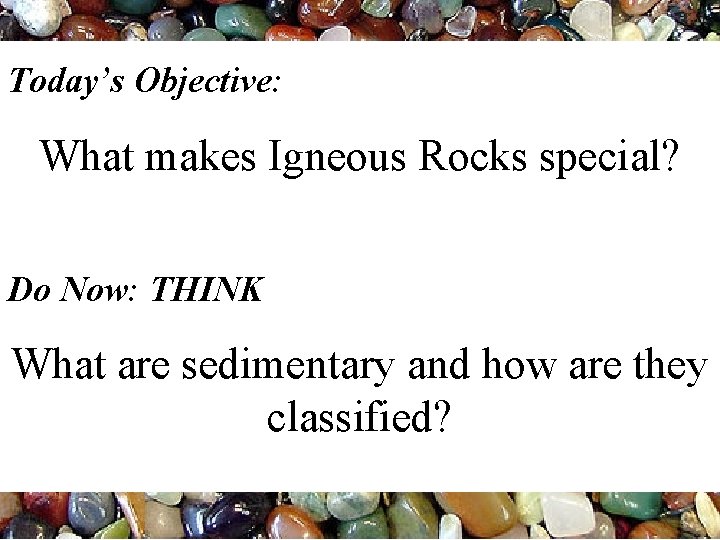 Today’s Objective: What makes Igneous Rocks special? Do Now: THINK What are sedimentary and