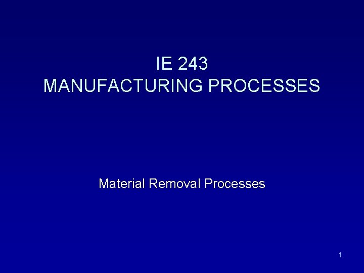 IE 243 MANUFACTURING PROCESSES Material Removal Processes 1 