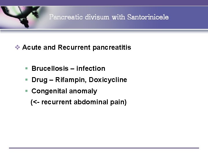 Pancreatic divisum with Santorinicele v Acute and Recurrent pancreatitis § Brucellosis – infection §