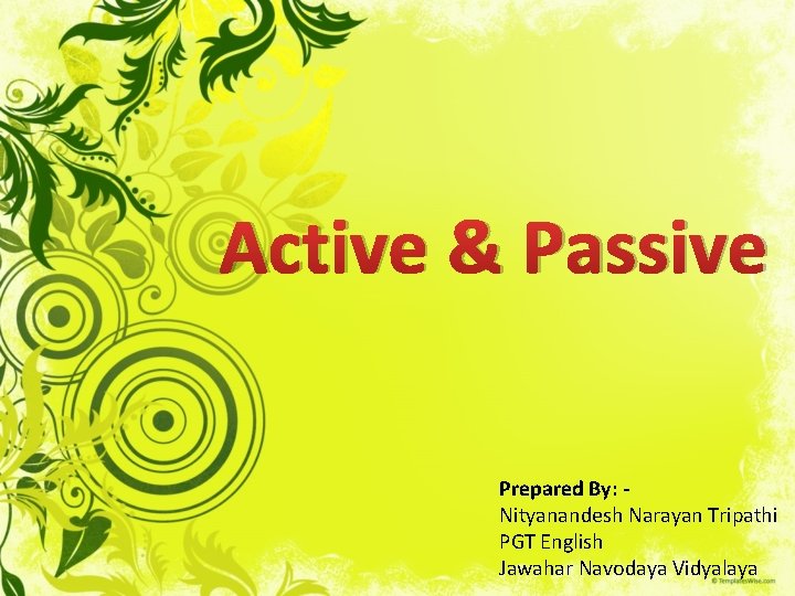 Active & Passive Prepared By: Nityanandesh Narayan Tripathi PGT English Jawahar Navodaya Vidyalaya 
