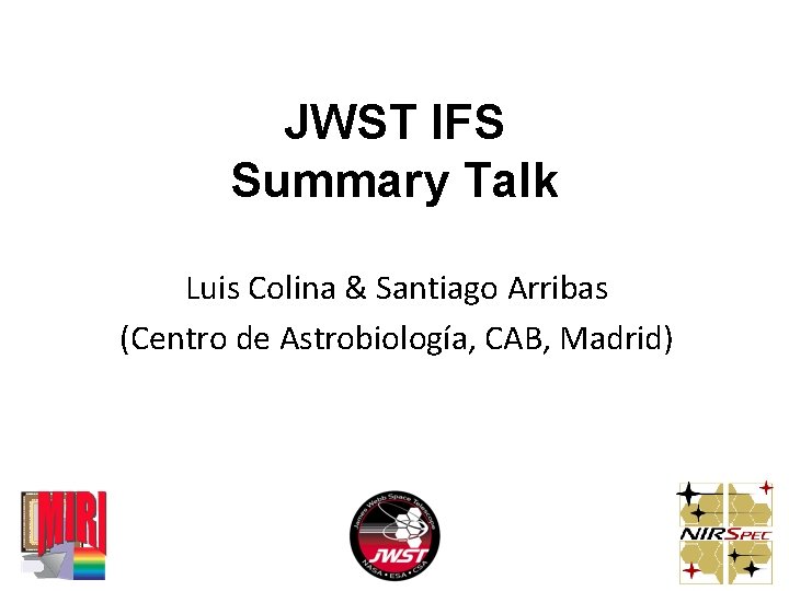 JWST IFS Summary Talk Luis Colina & Santiago Arribas (Centro de Astrobiología, CAB, Madrid)