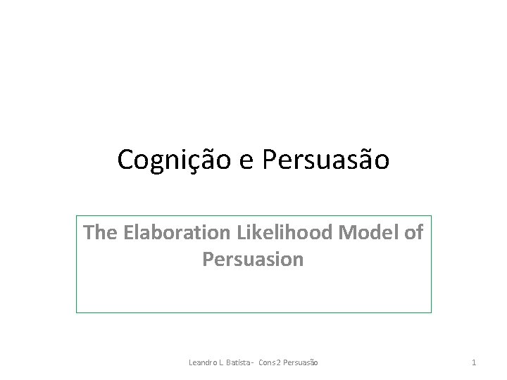 Cognição e Persuasão The Elaboration Likelihood Model of Persuasion Leandro L. Batista - Cons