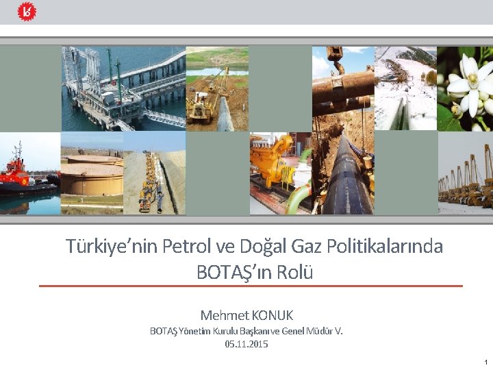 Türkiye’nin Petrol ve Doğal Gaz Politikalarında BOTAŞ’ın Rolü Mehmet KONUK BOTAŞ Yönetim Kurulu Başkanı