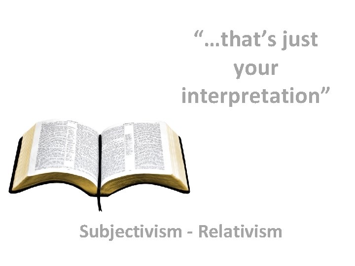 “…that’s just your interpretation” Subjectivism - Relativism 