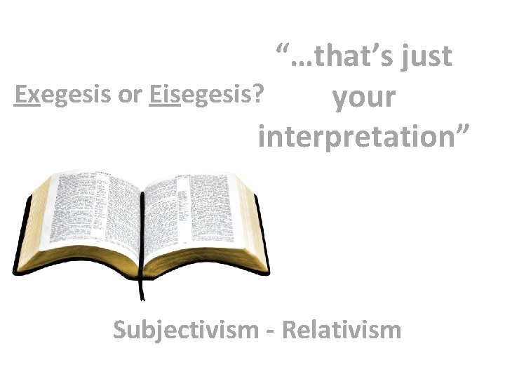 “…that’s just Exegesis or Eisegesis? your interpretation” Subjectivism - Relativism 