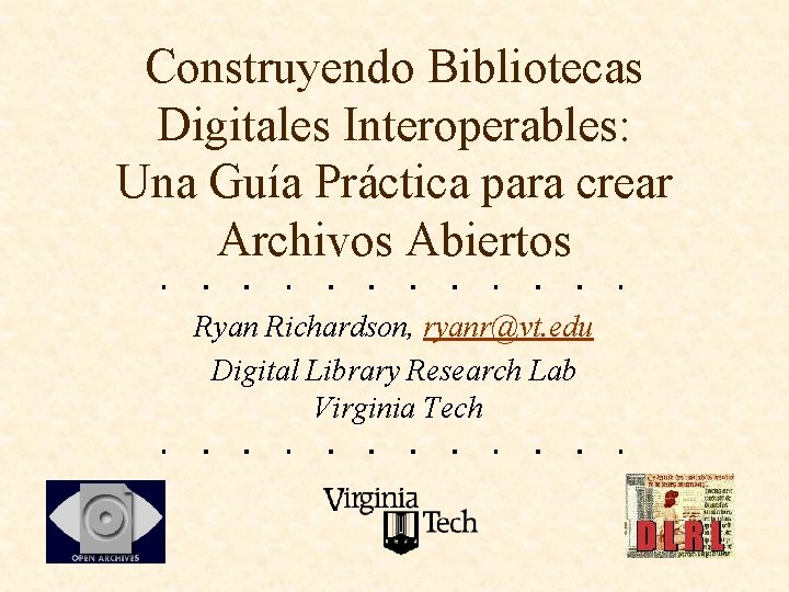 Construyendo Bibliotecas Digitales Interoperables: Una Guía Práctica para crear Archivos Abiertos Ryan Richardson, ryanr@vt.