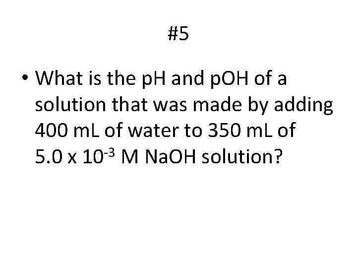 #5 • What is the p. H and p. OH of a solution that