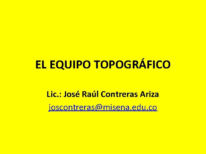 EL EQUIPO TOPOGRÁFICO Lic. : José Raúl Contreras Ariza joscontreras@misena. edu. co EL EQUIPO TOPOGRÁFICO Lic. : José Raúl Contreras Ariza joscontreras@misena. edu. co