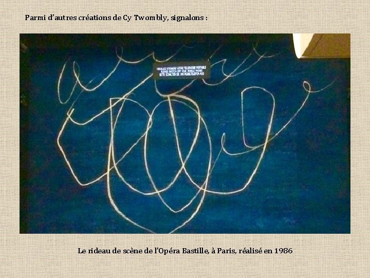 Parmi d’autres créations de Cy Twombly, signalons : Le rideau de scène de l’Opéra