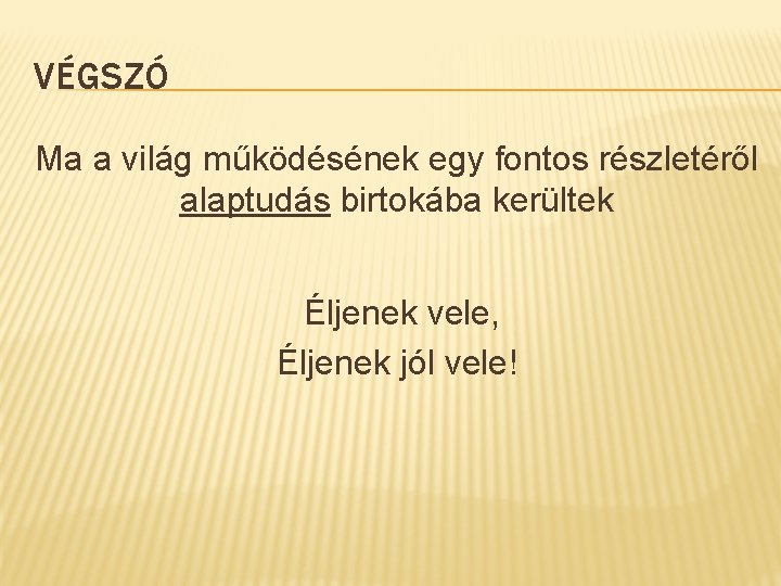 VÉGSZÓ Ma a világ működésének egy fontos részletéről alaptudás birtokába kerültek Éljenek vele, Éljenek