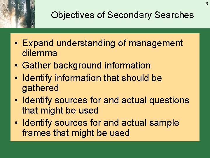 6 Objectives of Secondary Searches • Expand understanding of management dilemma • Gather background