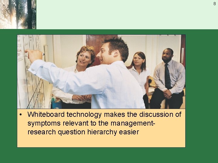 8 • Whiteboard technology makes the discussion of symptoms relevant to the managementresearch question