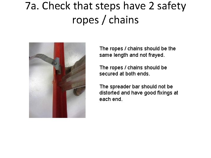 7 a. Check that steps have 2 safety ropes / chains The ropes /
