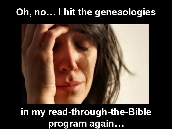 Oh, no… I hit the geneaologies in my read-through-the-Bible program again… Oh, no… I hit the geneaologies in my read-through-the-Bible program again…
