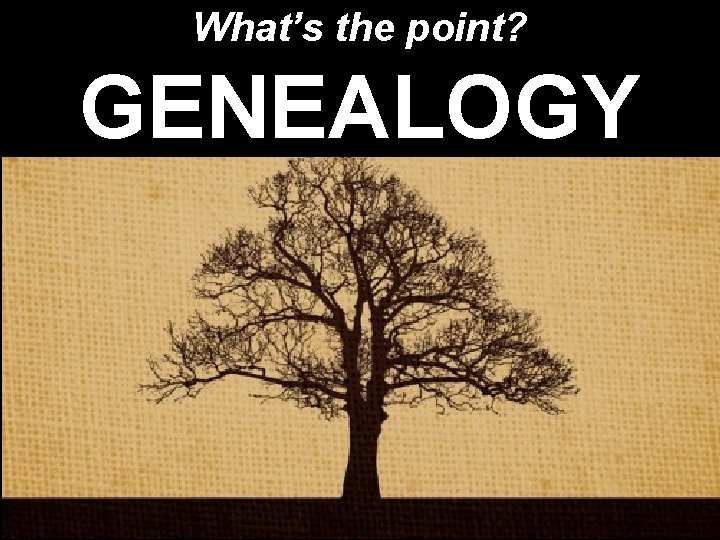 What’s the point? GENEALOGY What’s the point? GENEALOGY