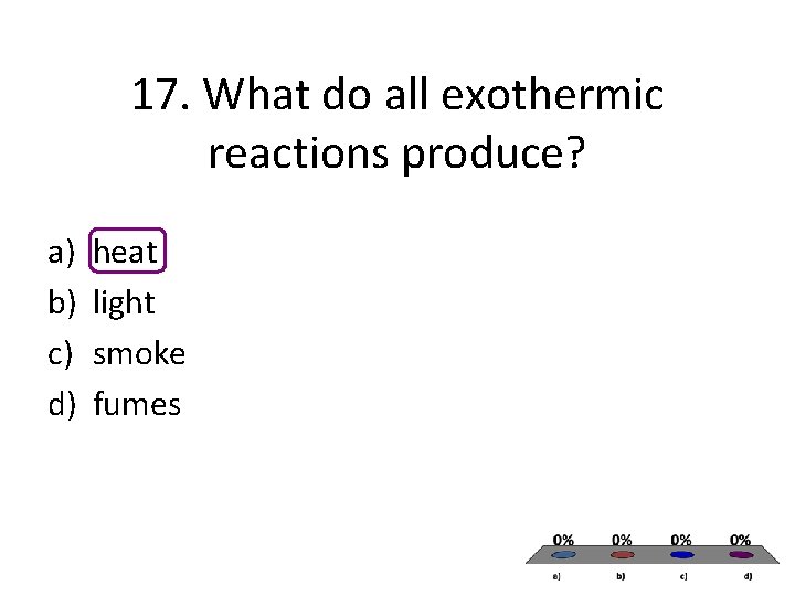 17. What do all exothermic reactions produce? a) b) c) d) heat light smoke 17. What do all exothermic reactions produce? a) b) c) d) heat light smoke