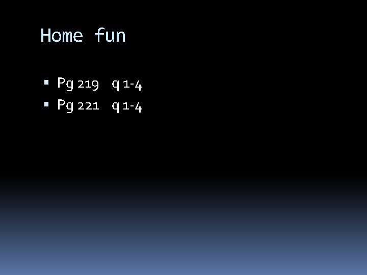 Home fun Pg 219 q 1 -4 Pg 221 q 1 -4 