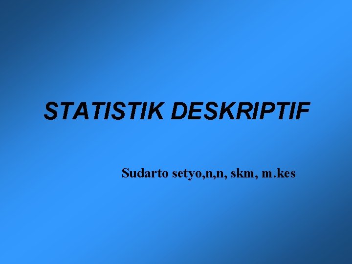 STATISTIK DESKRIPTIF Sudarto setyo, n, n, skm, m. kes 