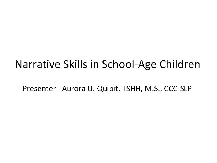 Narrative Skills in School-Age Children Presenter: Aurora U. Quipit, TSHH, M. S. , CCC-SLP
