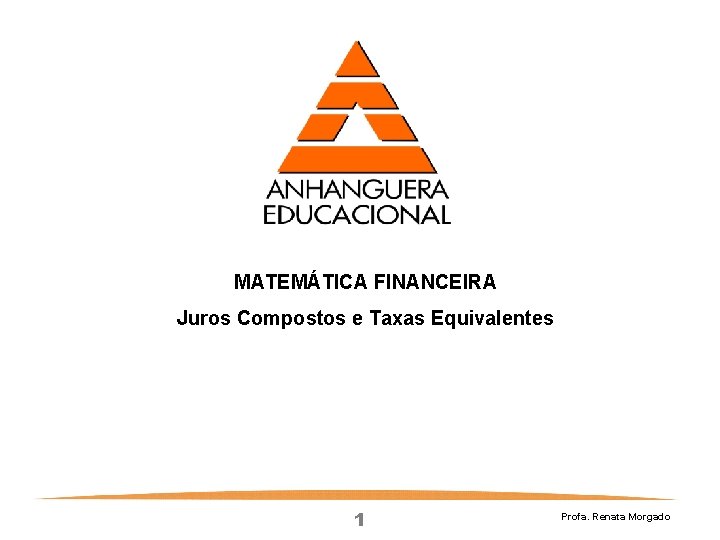 MATEMÁTICA FINANCEIRA Juros Compostos e Taxas Equivalentes 1 Profa. Renata Morgado 