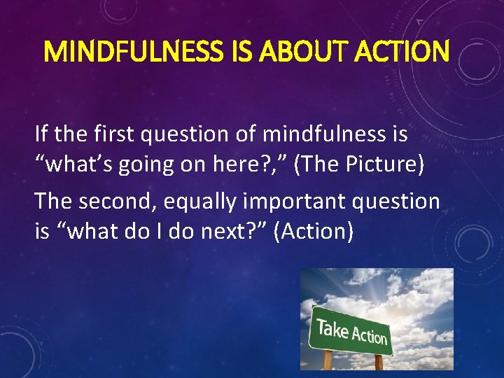 MINDFULNESS IS ABOUT ACTION If the first question of mindfulness is “what’s going on