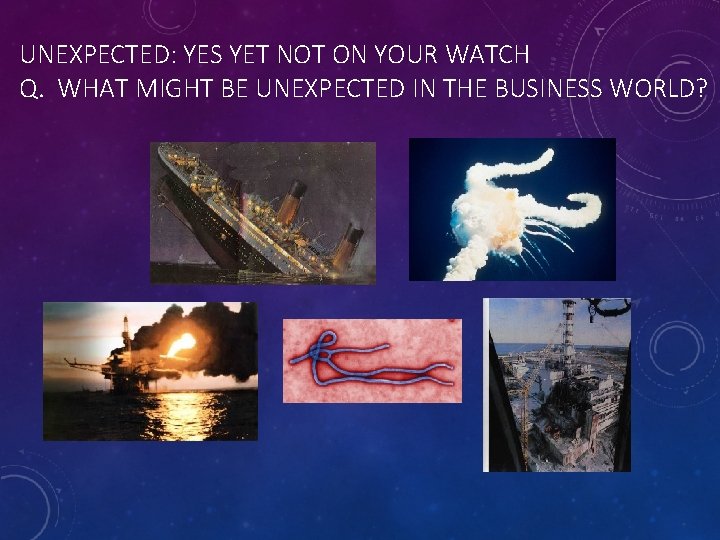 UNEXPECTED: YES YET NOT ON YOUR WATCH Q. WHAT MIGHT BE UNEXPECTED IN THE