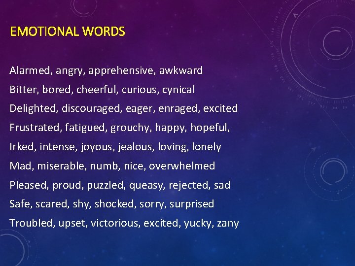 EMOTIONAL WORDS Alarmed, angry, apprehensive, awkward Bitter, bored, cheerful, curious, cynical Delighted, discouraged, eager, EMOTIONAL WORDS Alarmed, angry, apprehensive, awkward Bitter, bored, cheerful, curious, cynical Delighted, discouraged, eager,